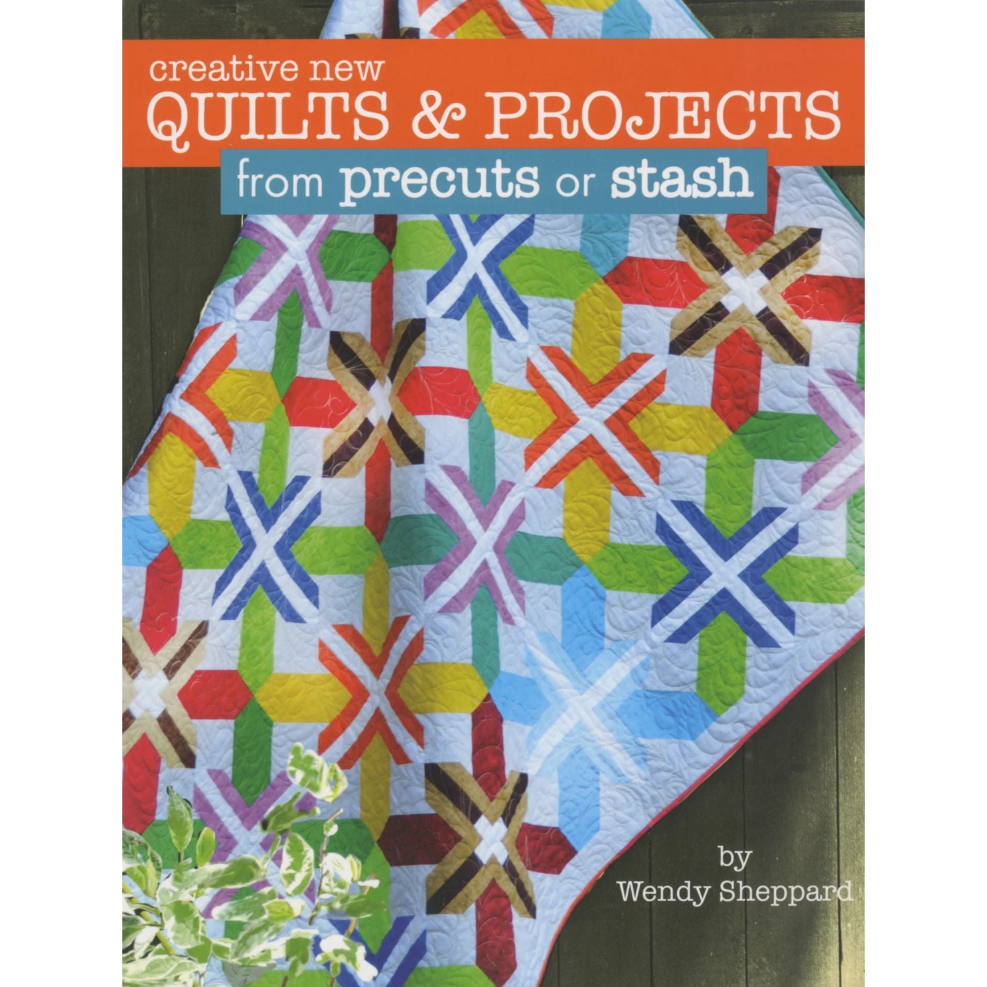 Creative New Quilts & Projects from Precuts or Stash by Wendy Sheppard